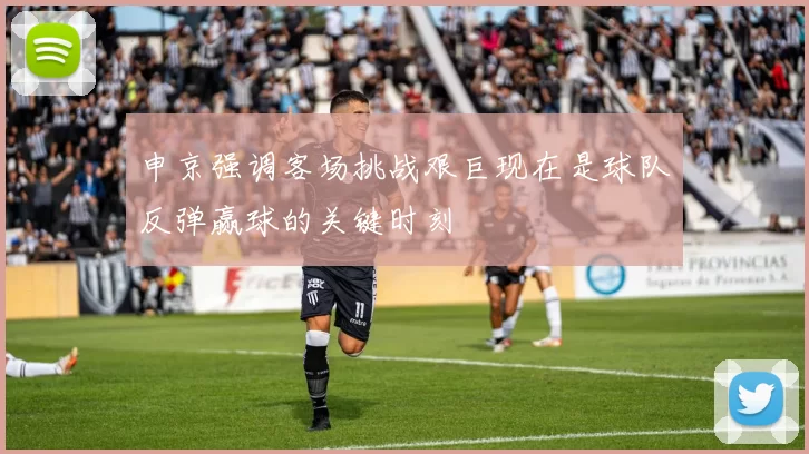 申京强调客场挑战艰巨现在是球队反弹赢球的关键时刻