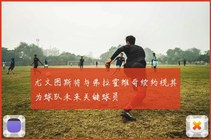 尤文图斯将与弗拉霍维奇续约视其为球队未来关键球员