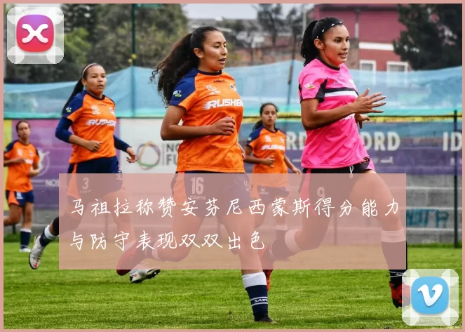 马祖拉称赞安芬尼西蒙斯得分能力与防守表现双双出色