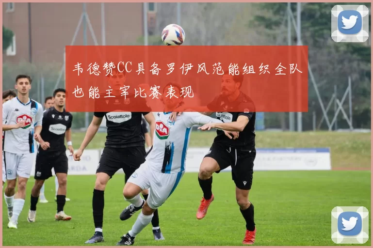 韦德赞CC具备罗伊风范能组织全队也能主宰比赛表现