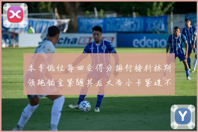 本季低位每回合得分排行榜科林斯领跑铂金紧随其后大洛小卡紧追不舍