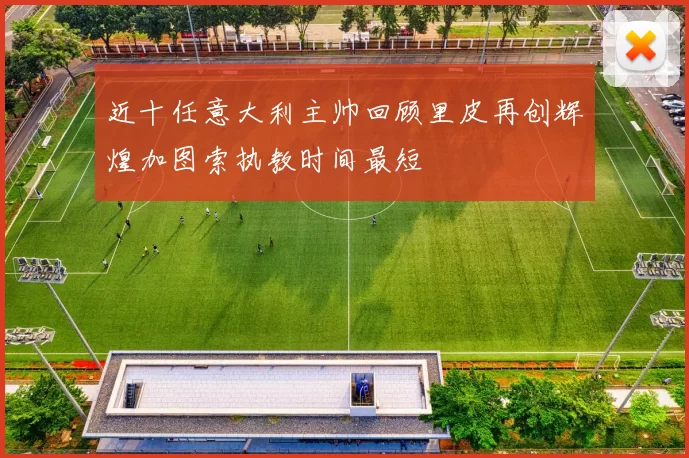 近十任意大利主帅回顾里皮再创辉煌加图索执教时间最短