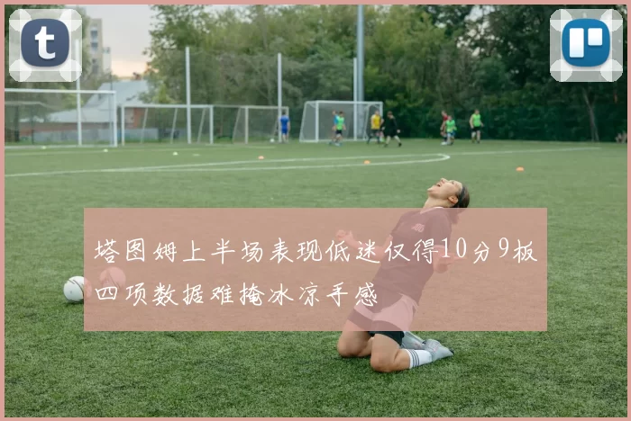塔图姆上半场表现低迷仅得10分9板四项数据难掩冰凉手感