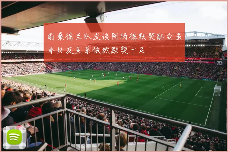 前桑德兰队友谈阿玛德默契配合虽非好友关系依然默契十足