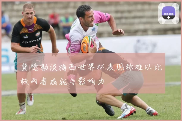 费德勒谈梅西世界杯表现称难以比较两者成就与影响力