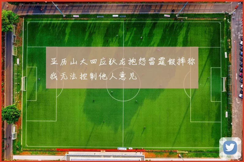 亚历山大回应狄龙抱怨雷霆假摔称我无法控制他人意见