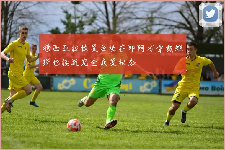 穆西亚拉恢复合练在即阿方索戴维斯也接近完全康复状态