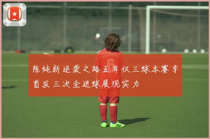 陈纯新逆袭之路五年仅三球本赛季首发三次全进球展现实力