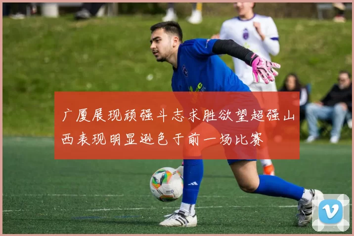 广厦展现顽强斗志求胜欲望超强山西表现明显逊色于前一场比赛