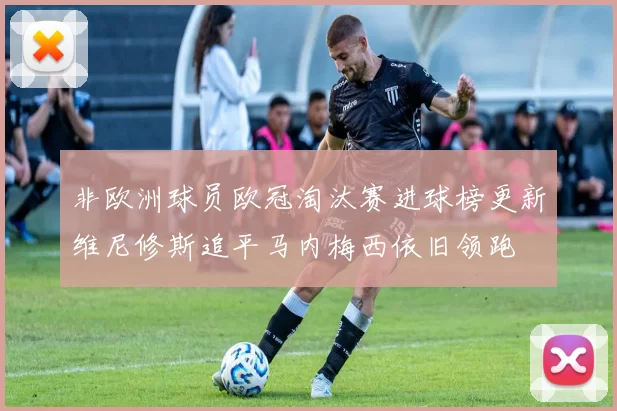 非欧洲球员欧冠淘汰赛进球榜更新维尼修斯追平马内梅西依旧领跑