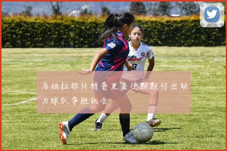 马祖拉称怀特普里查德默默付出助力球队争胜机会