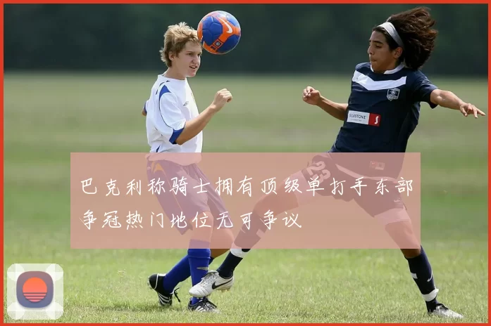 巴克利称骑士拥有顶级单打手东部争冠热门地位无可争议