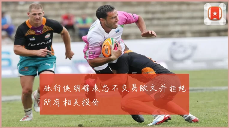 独行侠明确表态不交易欧文并拒绝所有相关报价