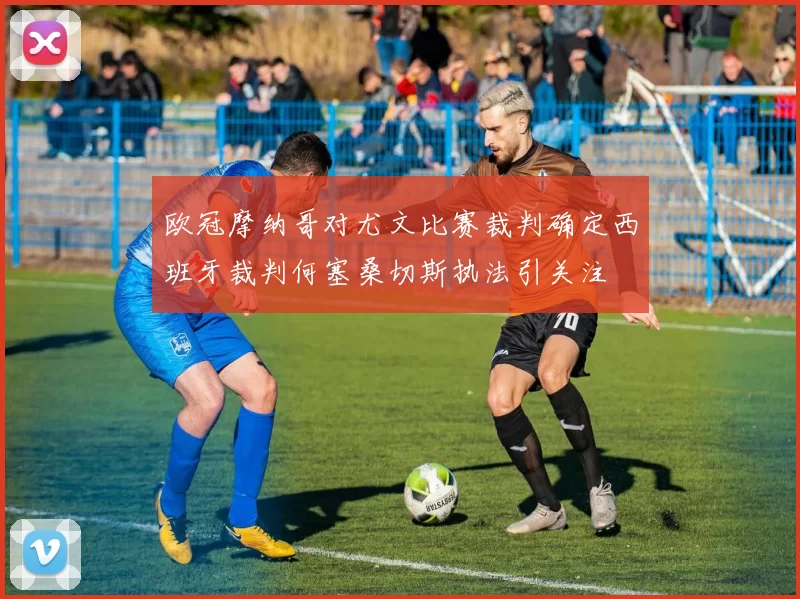 欧冠摩纳哥对尤文比赛裁判确定西班牙裁判何塞桑切斯执法引关注