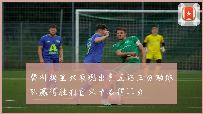替补梅里尔表现出色五记三分助球队赢得胜利首末节各得11分