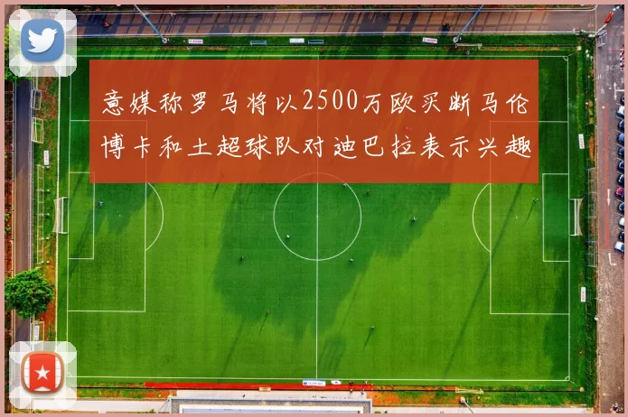 意媒称罗马将以2500万欧买断马伦博卡和土超球队对迪巴拉表示兴趣