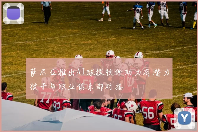 萨尼亚推出AI球探软件助力有潜力孩子与职业俱乐部对接