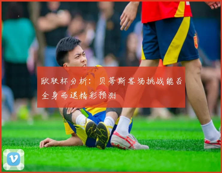 欧联杯分析：贝蒂斯客场挑战能否全身而退精彩预测
